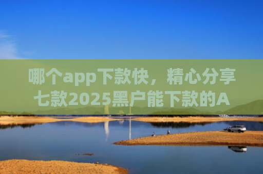 哪个app下款快，精心分享七款2025黑户能下款的APP链接