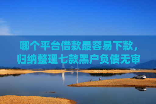 哪个平台借款最容易下款，归纳整理七款黑户负债无审核秒下款的app