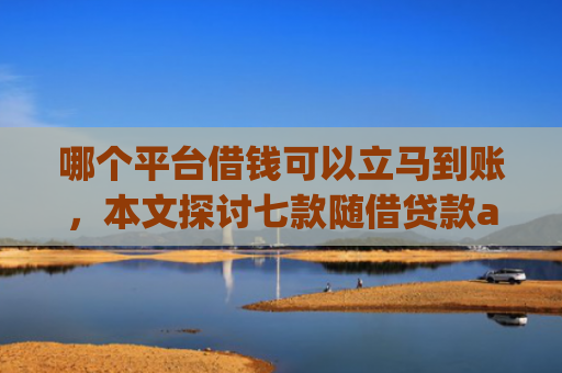 哪个平台借钱可以立马到账，本文探讨七款随借贷款app黑户能下款吗