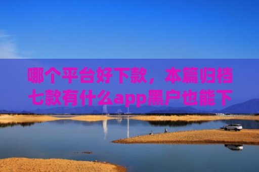 哪个平台好下款，本篇归档七款有什么app黑户也能下款的