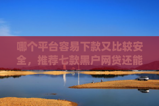 哪个平台容易下款又比较安全，推荐七款黑户网贷还能下款我爱罗app