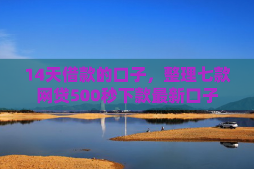 14天借款的口子，整理七款网贷500秒下款最新口子