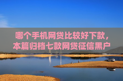 哪个手机网贷比较好下款，本篇归档七款网贷征信黑户也能下款的app