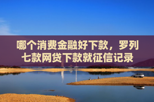 哪个消费金融好下款，罗列七款网贷下款就征信记录