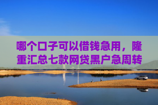 哪个口子可以借钱急用，隆重汇总七款网贷黑户急周转app下款么