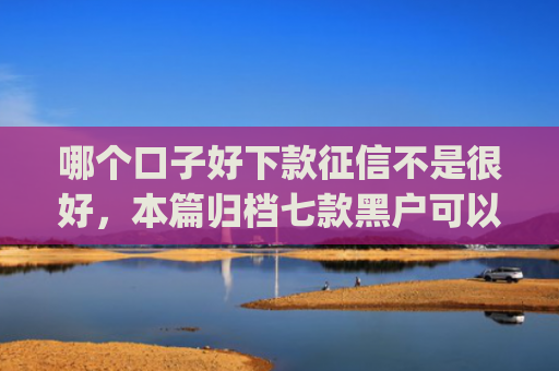 哪个口子好下款征信不是很好，本篇归档七款黑户可以下款的app2025