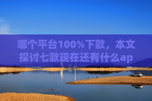 哪个平台100%下款，本文探讨七款现在还有什么app能黑户下款