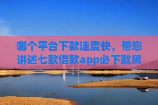 哪个平台下款速度快，带您讲述七款借款app必下款黑户也能下的