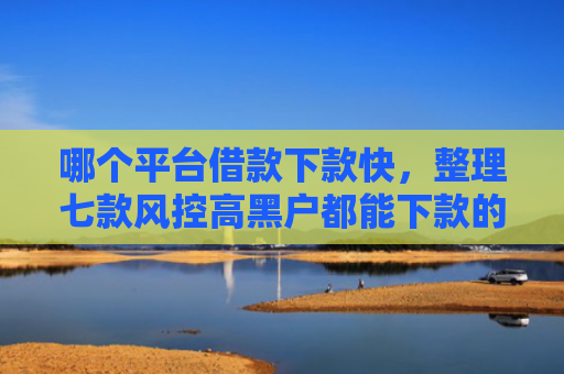 哪个平台借款下款快，整理七款风控高黑户都能下款的APP