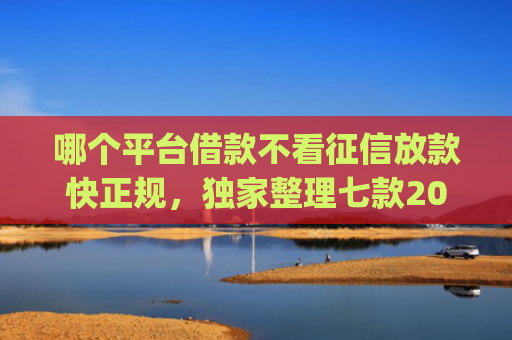 哪个平台借款不看征信放款快正规，独家整理七款2025年8月黑户下款app