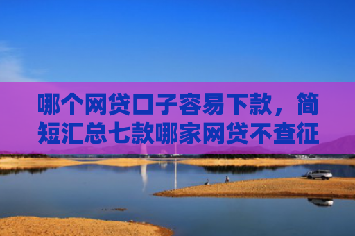 哪个网贷口子容易下款，简短汇总七款哪家网贷不查征信好下款