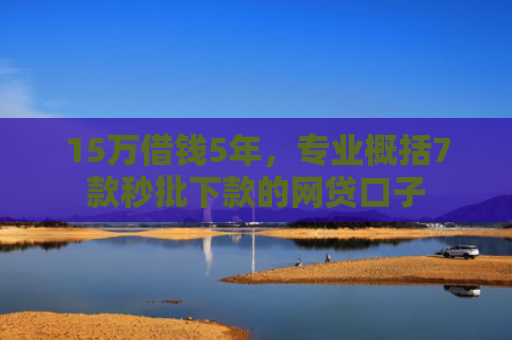 15万借钱5年，专业概括7款秒批下款的网贷口子