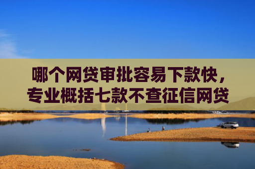 哪个网贷审批容易下款快，专业概括七款不查征信网贷百分百下款