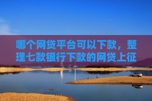 哪个网贷平台可以下款，整理七款银行下款的网贷上征信吗