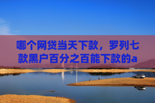 哪个网贷当天下款，罗列七款黑户百分之百能下款的app