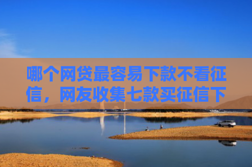 哪个网贷最容易下款不看征信，网友收集七款买征信下款的网贷