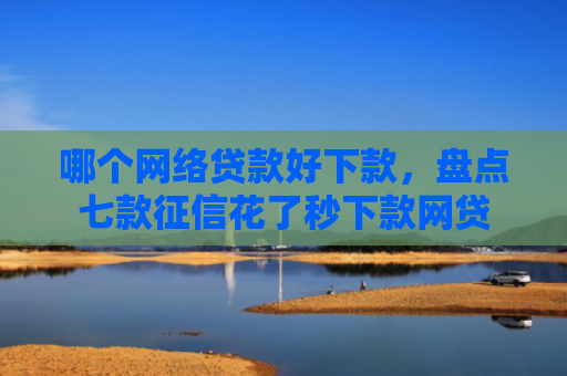 哪个网络贷款好下款，盘点七款征信花了秒下款网贷