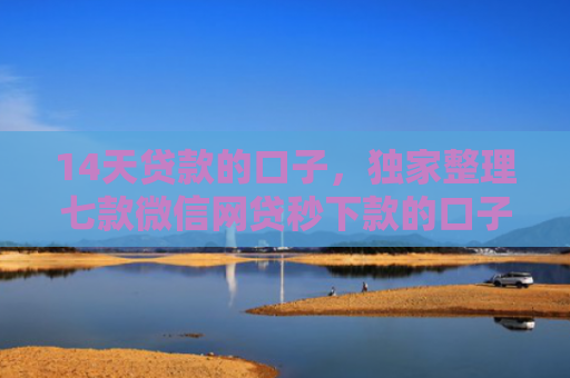 14天贷款的口子，独家整理七款微信网贷秒下款的口子