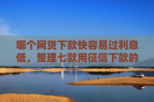 哪个网贷下款快容易过利息低，整理七款用征信下款的网贷
