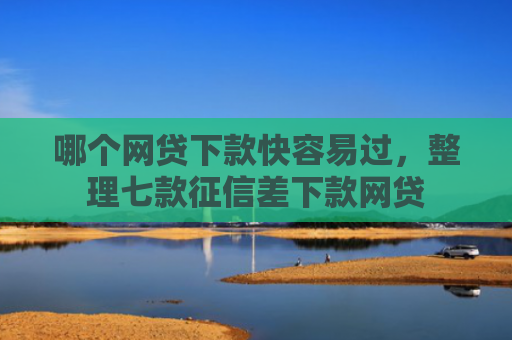 哪个网贷下款快容易过，整理七款征信差下款网贷