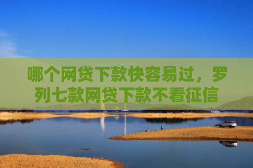 哪个网贷下款快容易过，罗列七款网贷下款不看征信