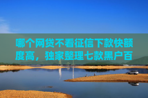 哪个网贷不看征信下款快额度高，独家整理七款黑户百分百买会员下款的app