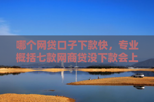 哪个网贷口子下款快，专业概括七款网商贷没下款会上征信