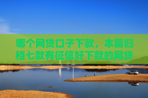 哪个网贷口子下款，本篇归档七款有征信好下款的网贷