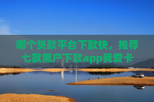 哪个贷款平台下款快，推荐七款黑户下款app我爱卡