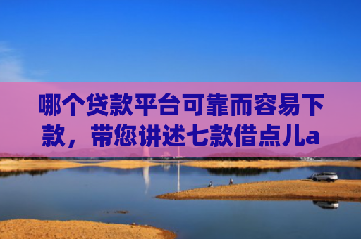 哪个贷款平台可靠而容易下款，带您讲述七款借点儿app黑户下款吗