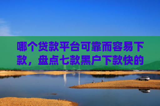 哪个贷款平台可靠而容易下款，盘点七款黑户下款快的贷款app