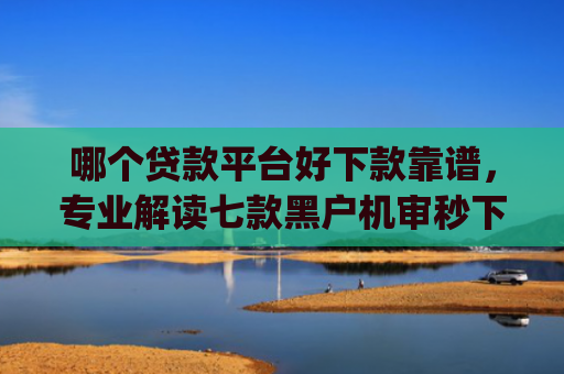 哪个贷款平台好下款靠谱，专业解读七款黑户机审秒下款的app