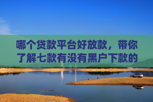 哪个贷款平台好放款，带你了解七款有没有黑户下款的app