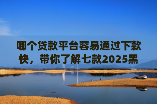 哪个贷款平台容易通过下款快，带你了解七款2025黑户贷款当天下款app