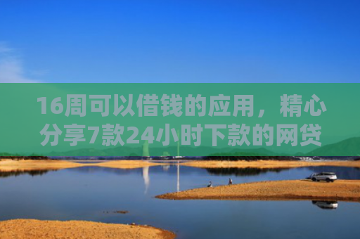 16周可以借钱的应用，精心分享7款24小时下款的网贷口子