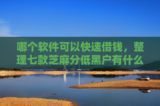 哪个软件可以快速借钱，整理七款芝麻分低黑户有什么APP能下款嘛