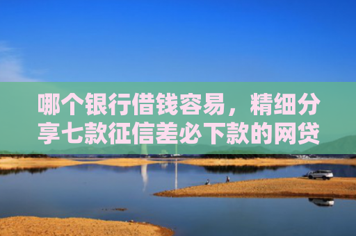 哪个银行借钱容易，精细分享七款征信差必下款的网贷