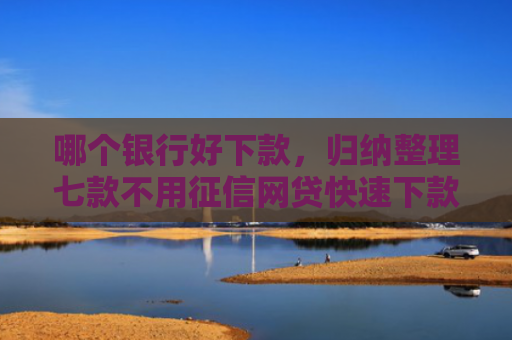 哪个银行好下款，归纳整理七款不用征信网贷快速下款