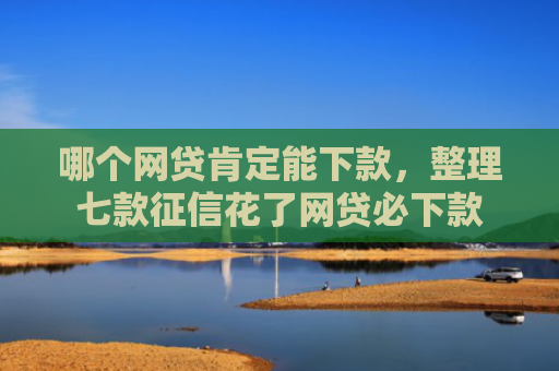 哪个网贷肯定能下款，整理七款征信花了网贷必下款