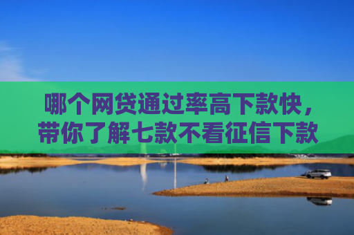 哪个网贷通过率高下款快，带你了解七款不看征信下款网贷