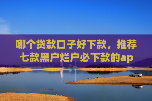 哪个贷款口子好下款，推荐七款黑户烂户必下款的app