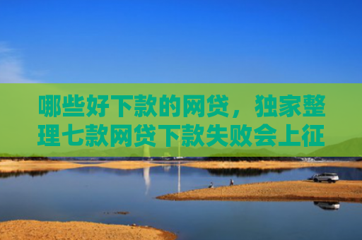 哪些好下款的网贷，独家整理七款网贷下款失败会上征信吗
