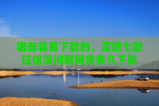 哪些容易下款的，深挖七款征信没问题网贷多久下款