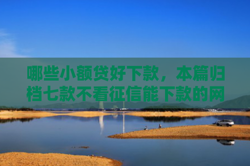 哪些小额贷好下款，本篇归档七款不看征信能下款的网贷