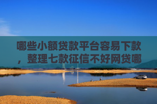 哪些小额贷款平台容易下款，整理七款征信不好网贷哪个好下款