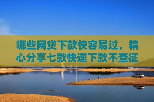 哪些网贷下款快容易过，精心分享七款快速下款不查征信的网贷