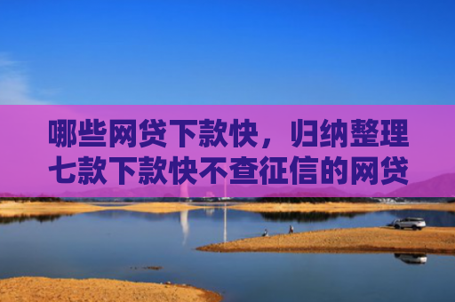 哪些网贷下款快，归纳整理七款下款快不查征信的网贷