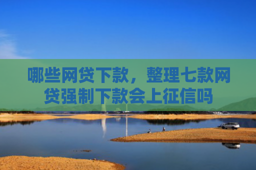 哪些网贷下款，整理七款网贷强制下款会上征信吗