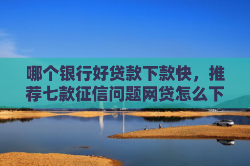 哪个银行好贷款下款快，推荐七款征信问题网贷怎么下款