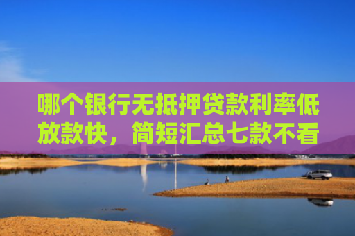 哪个银行无抵押贷款利率低放款快，简短汇总七款不看征信下款快网贷